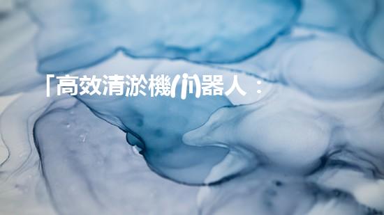 「高效清淤機(jī)器人：定制抓斗解決河道淤泥問(wèn)題！」